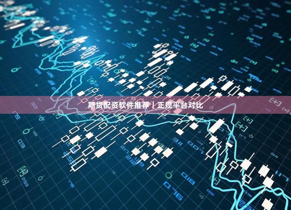 期货配资软件推荐｜正规平台对比