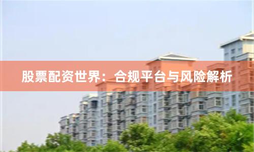 股票配资世界：合规平台与风险解析