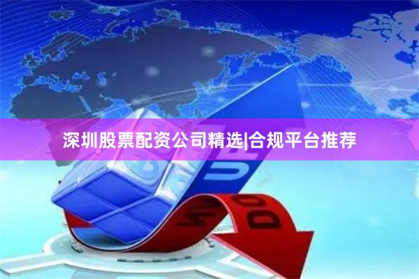 深圳股票配资公司精选|合规平台推荐
