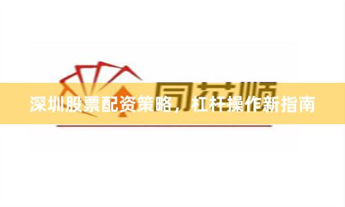 深圳股票配资策略，杠杆操作新指南