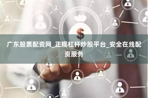 广东股票配资网_正规杠杆炒股平台_安全在线配资服务