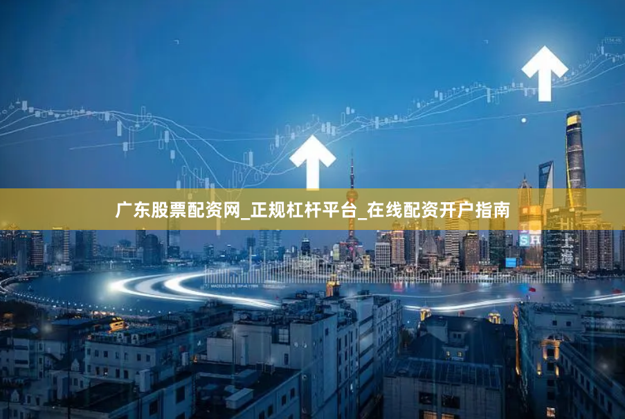 广东股票配资网_正规杠杆平台_在线配资开户指南