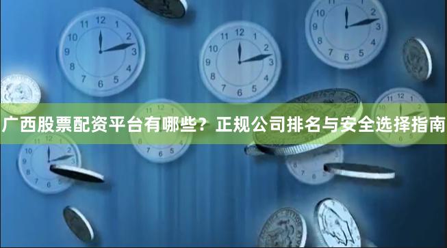 广西股票配资平台有哪些？正规公司排名与安全选择指南