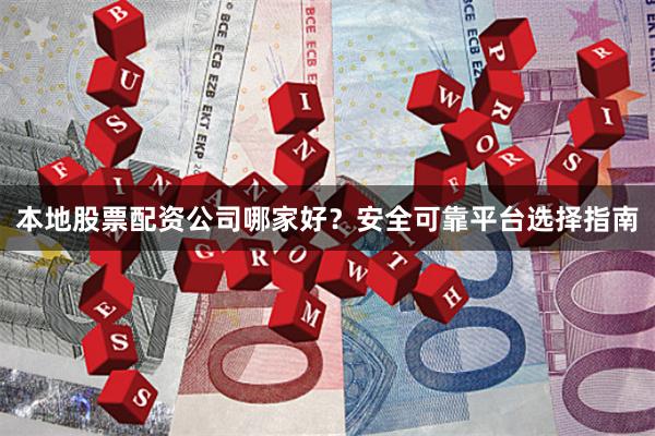 本地股票配资公司哪家好？安全可靠平台选择指南