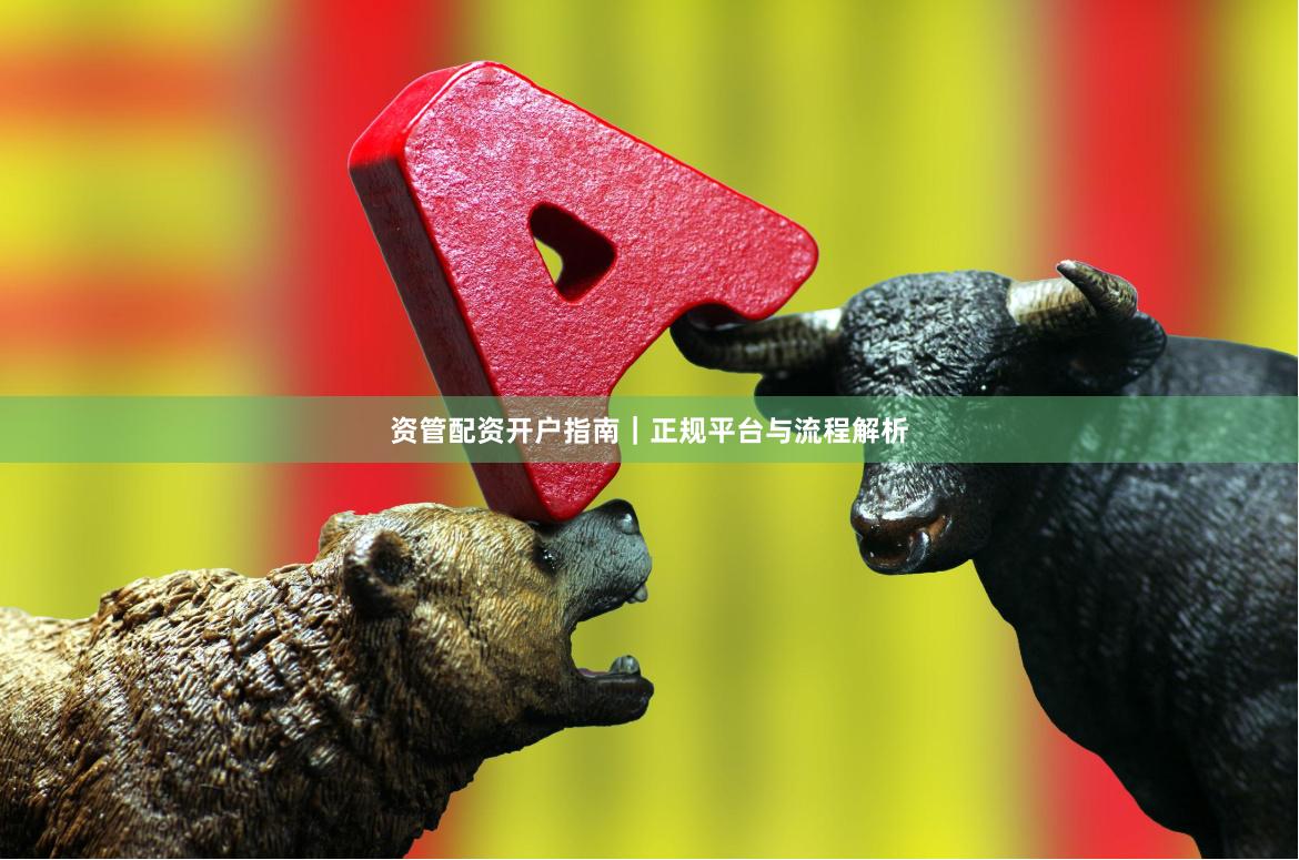 资管配资开户指南｜正规平台与流程解析