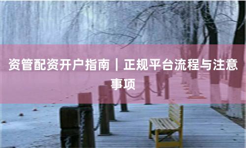 资管配资开户指南｜正规平台流程与注意事项