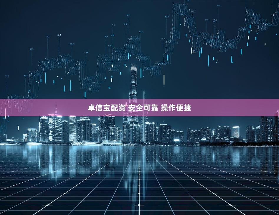 卓信宝配资 安全可靠 操作便捷
