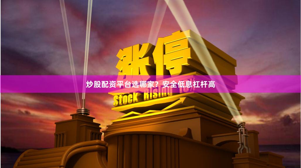 炒股配资平台选哪家？安全低息杠杆高