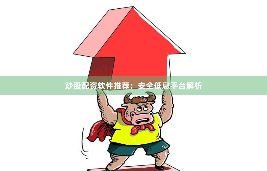 炒股配资软件推荐：安全低息平台解析