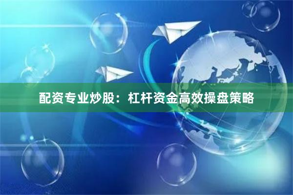 配资专业炒股:杠杆资金高效操盘策略