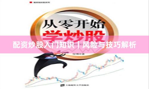 配资炒股入门知识｜风险与技巧解析