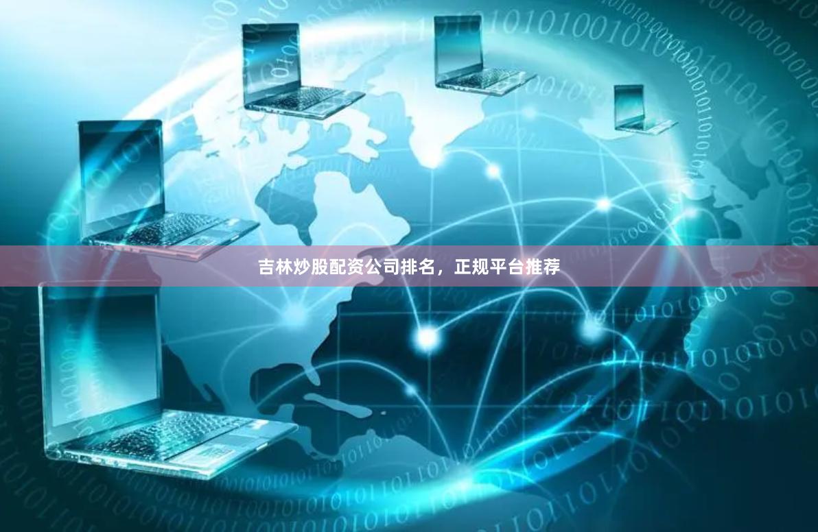 吉林炒股配资公司排名，正规平台推荐
