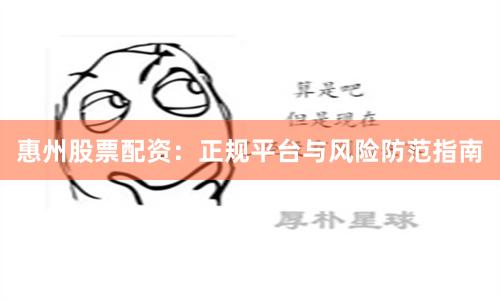 惠州股票配资：正规平台与风险防范指南