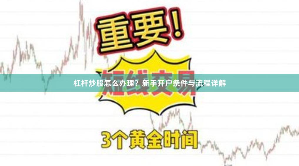 杠杆炒股怎么办理？新手开户条件与流程详解