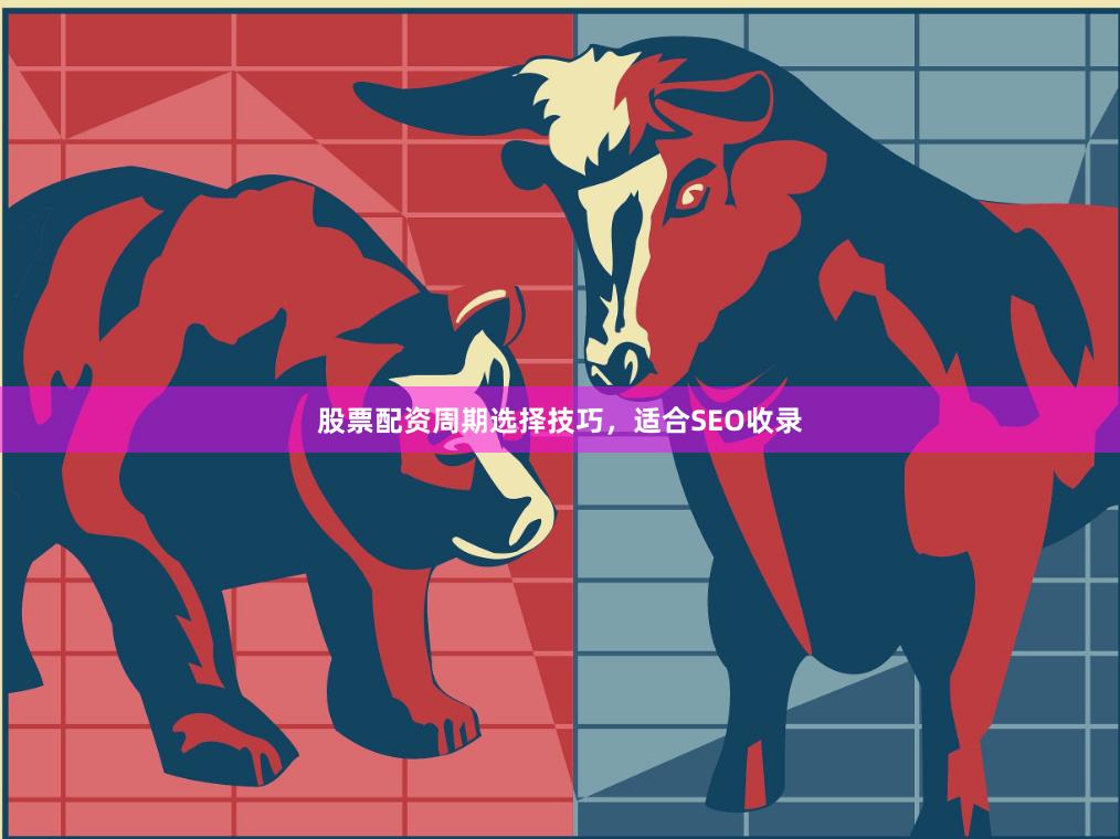 股票配资周期选择技巧，适合SEO收录