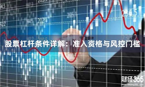 股票杠杆条件详解：准入资格与风控门槛