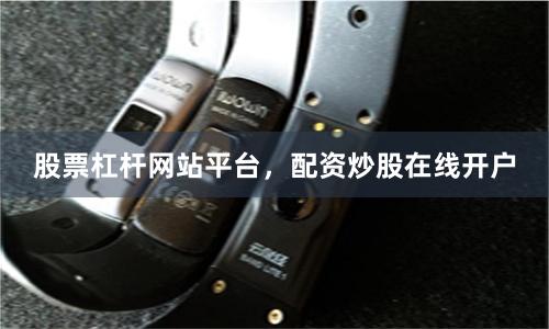 股票杠杆网站平台，配资炒股在线开户