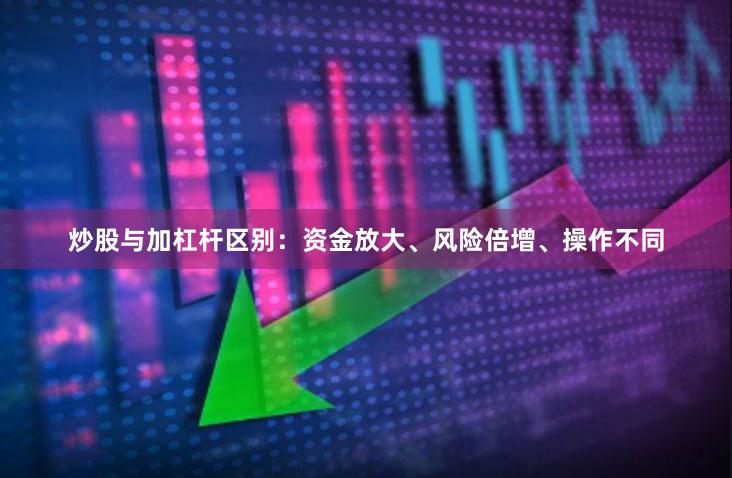 炒股与加杠杆区别：资金放大、风险倍增、操作不同