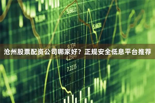 沧州股票配资公司哪家好？正规安全低息平台推荐
