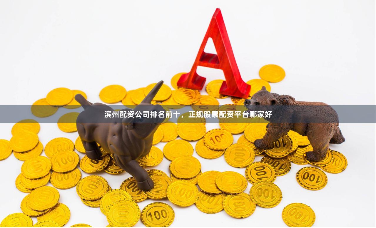 滨州配资公司排名前十，正规股票配资平台哪家好