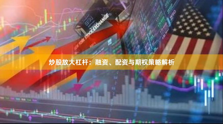 炒股放大杠杆：融资、配资与期权策略解析