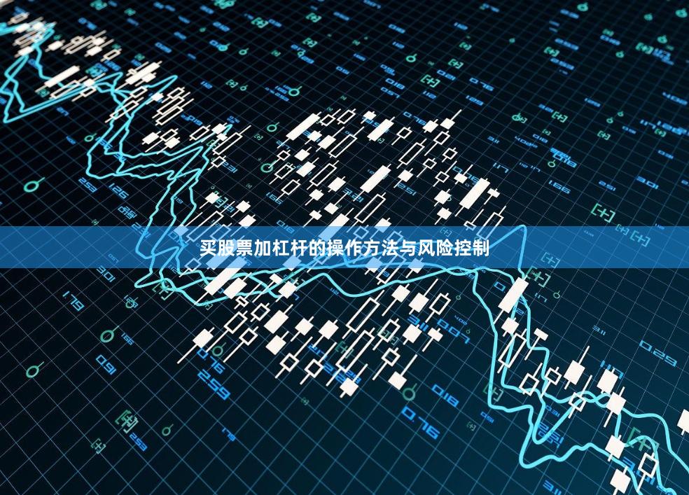 买股票加杠杆的操作方法与风险控制
