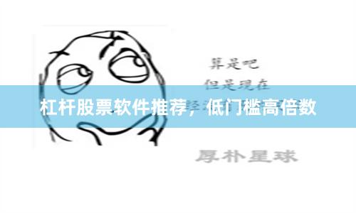 杠杆股票软件推荐，低门槛高倍数
