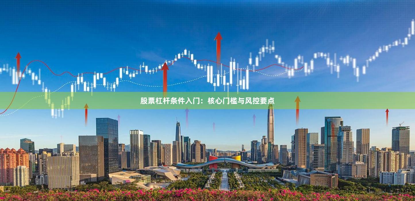 股票杠杆条件入门：核心门槛与风控要点