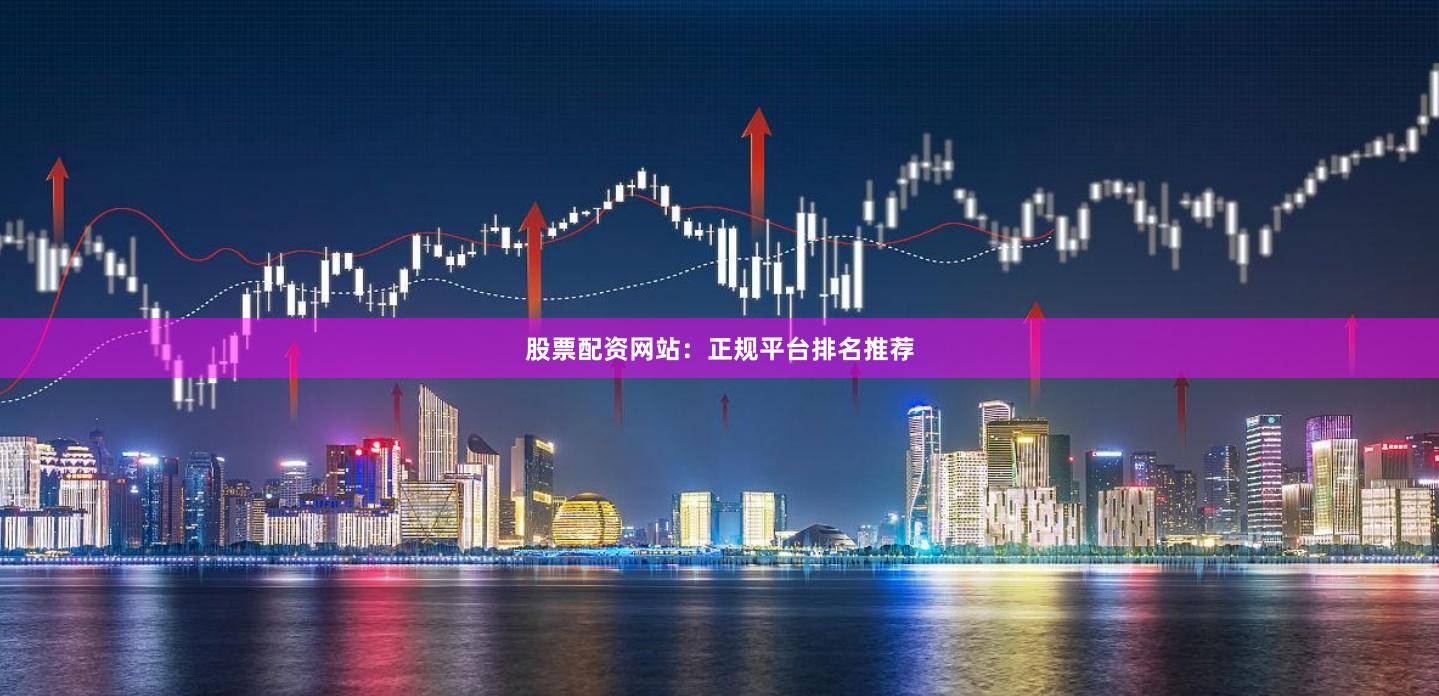 股票配资网站：正规平台排名推荐