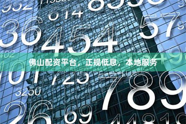 佛山配资平台，正规低息，本地服务
