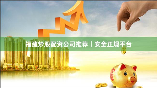 福建炒股配资公司推荐丨安全正规平台