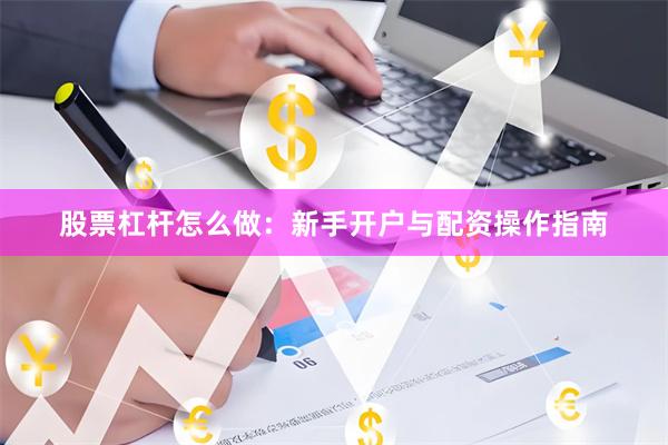 股票杠杆怎么做:新手开户与配资操作指南