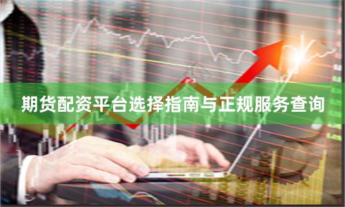 期货配资平台选择指南与正规服务查询
