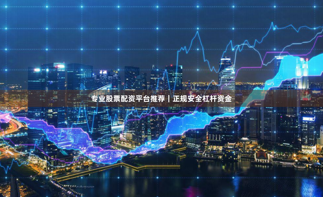专业股票配资平台推荐｜正规安全杠杆资金
