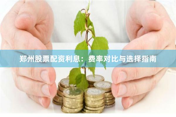 郑州股票配资利息：费率对比与选择指南