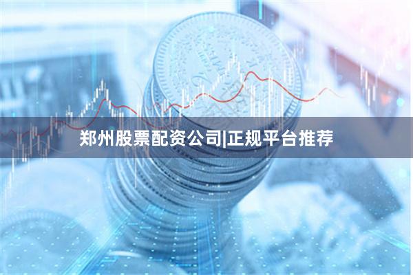 郑州股票配资公司|正规平台推荐